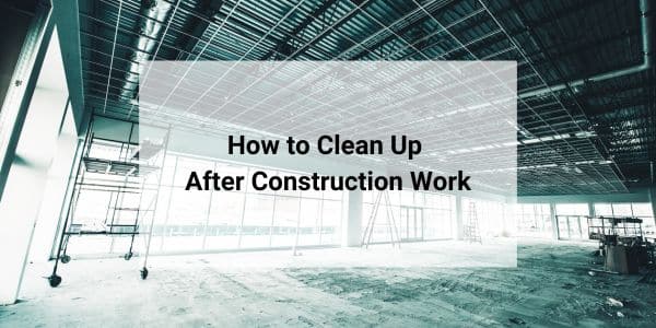 how to clean up after post construction work